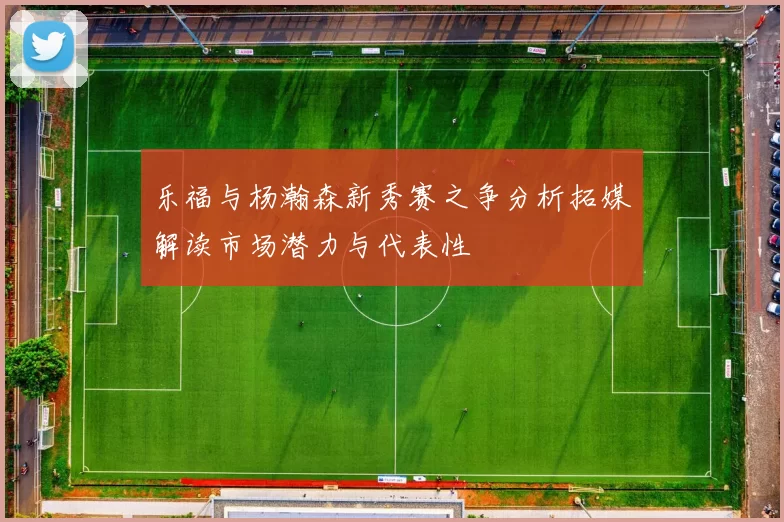 乐福与杨瀚森新秀赛之争分析拓媒解读市场潜力与代表性