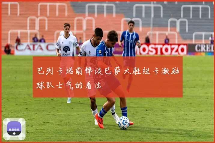 巴列卡诺前锋谈巴萨大胜纽卡激励球队士气的看法