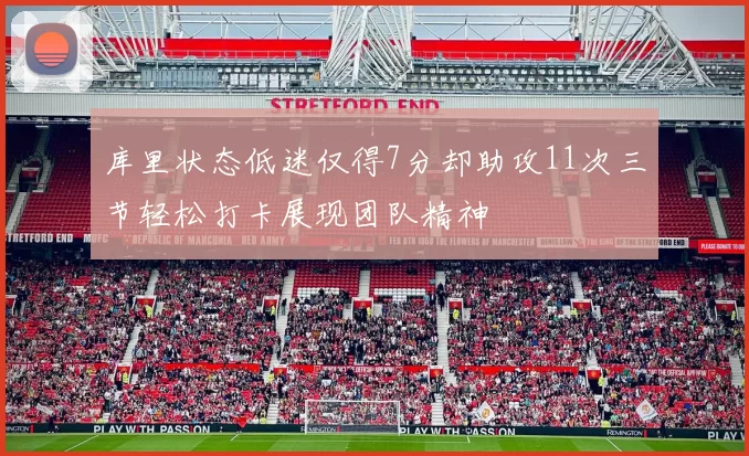 库里状态低迷仅得7分却助攻11次三节轻松打卡展现团队精神