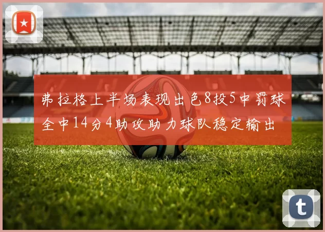 弗拉格上半场表现出色8投5中罚球全中14分4助攻助力球队稳定输出