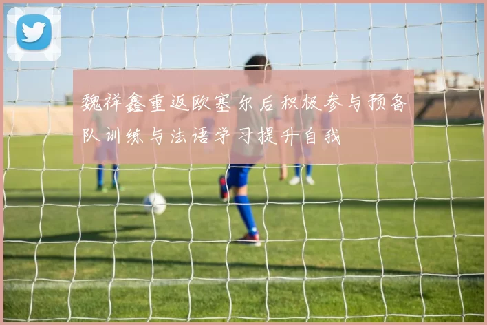 魏祥鑫重返欧塞尔后积极参与预备队训练与法语学习提升自我