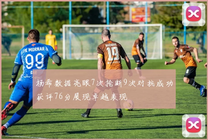 杨希数据亮眼7次抢断9次对抗成功获评76分展现卓越表现