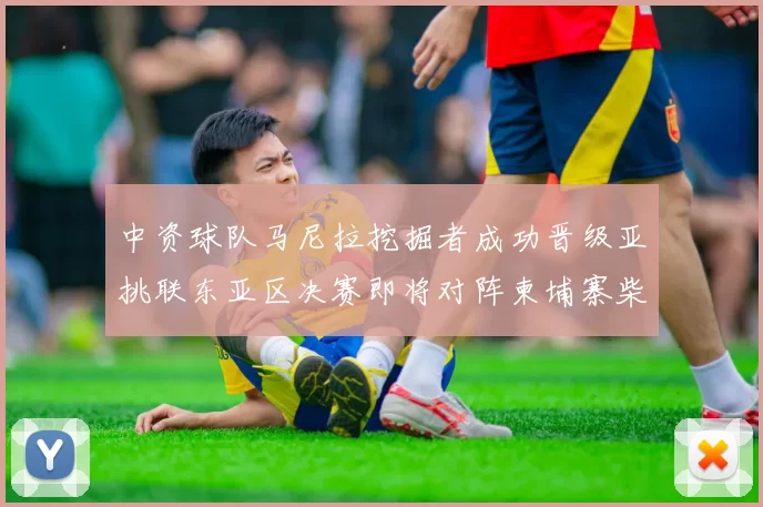 中资球队马尼拉挖掘者成功晋级亚挑联东亚区决赛即将对阵柬埔寨柴桢