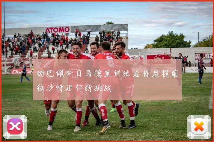 姆巴佩今日马德里训练后将启程前往沙特进行新挑战