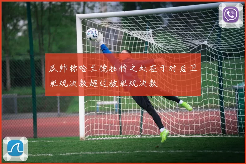 瓜帅称哈兰德独特之处在于对后卫犯规次数超过被犯规次数