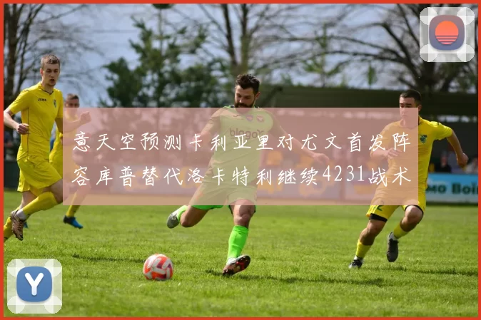意天空预测卡利亚里对尤文首发阵容库普替代洛卡特利继续4231战术