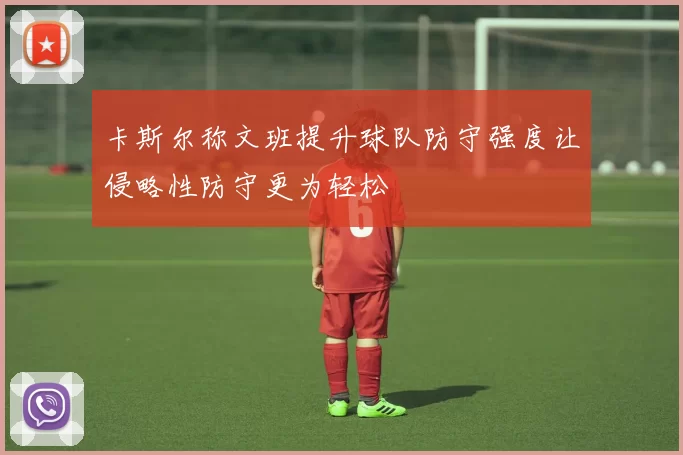 卡斯尔称文班提升球队防守强度让侵略性防守更为轻松