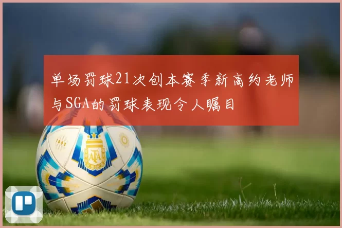 单场罚球21次创本赛季新高约老师与SGA的罚球表现令人瞩目