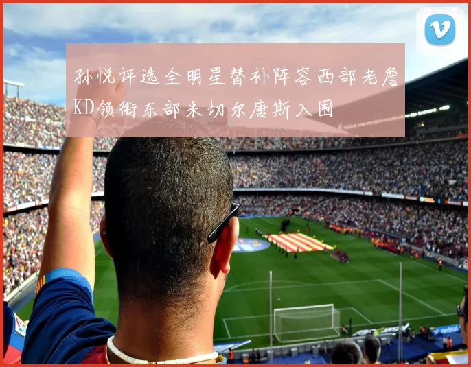 孙悦评选全明星替补阵容西部老詹KD领衔东部米切尔唐斯入围