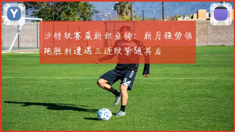 沙特联赛最新积分榜：新月强势领跑胜利遭遇三连败紧随其后