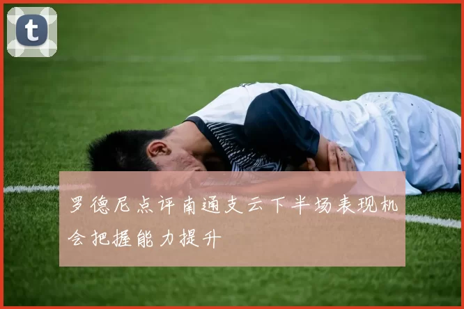 罗德尼点评南通支云下半场表现机会把握能力提升