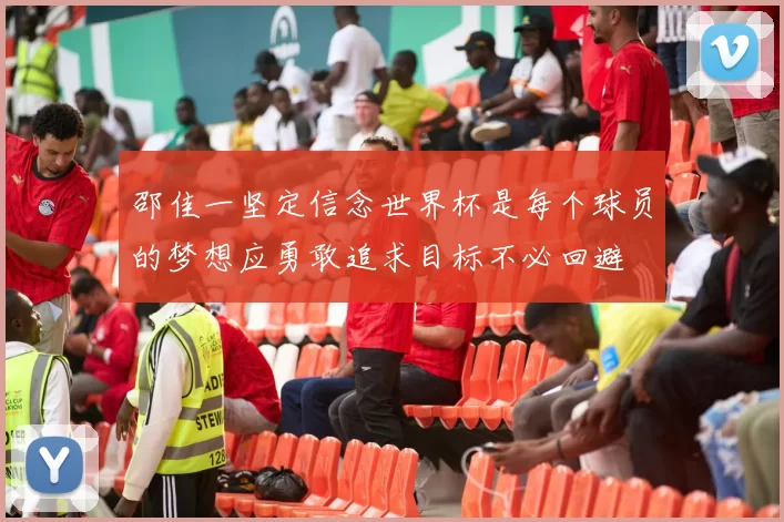 邵佳一坚定信念世界杯是每个球员的梦想应勇敢追求目标不必回避