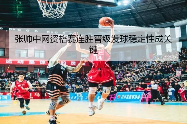 张帅中网资格赛连胜晋级发球稳定性成关键 | kaiyun