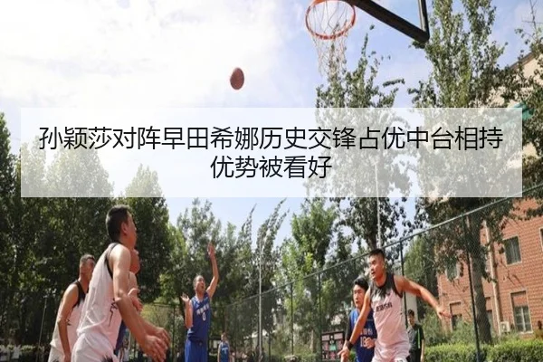 孙颖莎对阵早田希娜历史交锋占优中台相持优势被看好（kaiyun）